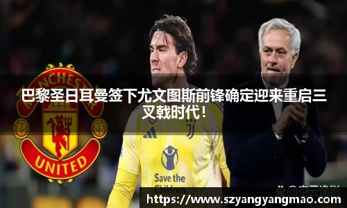 巴黎圣日耳曼签下尤文图斯前锋确定迎来重启三叉戟时代！