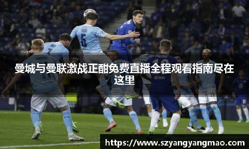 曼城与曼联激战正酣免费直播全程观看指南尽在这里