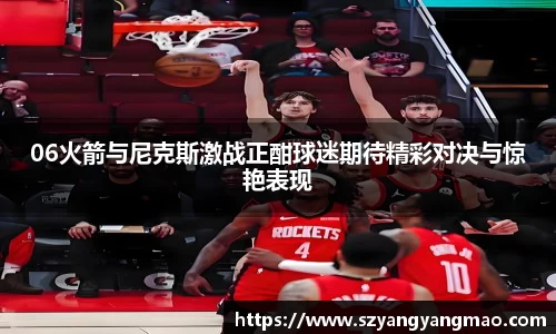 06火箭与尼克斯激战正酣球迷期待精彩对决与惊艳表现