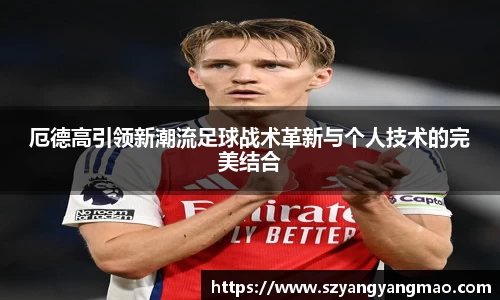 厄德高引领新潮流足球战术革新与个人技术的完美结合