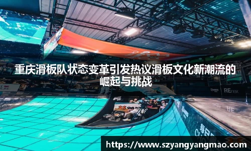 重庆滑板队状态变革引发热议滑板文化新潮流的崛起与挑战