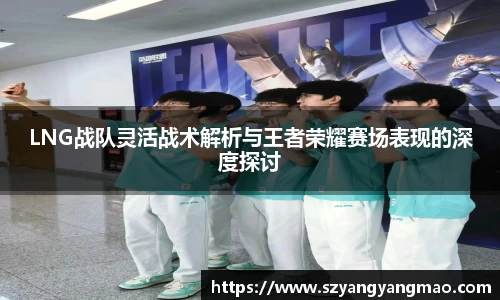 LNG战队灵活战术解析与王者荣耀赛场表现的深度探讨